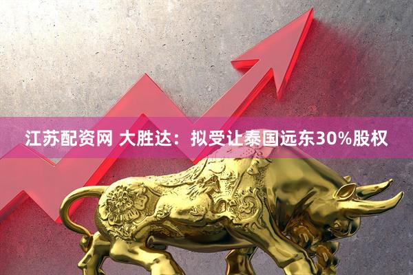 江苏配资网 大胜达：拟受让泰国远东30%股权
