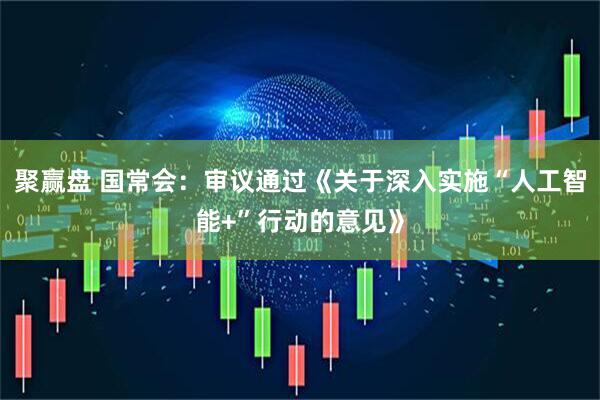 聚赢盘 国常会：审议通过《关于深入实施“人工智能+”行动的意见》