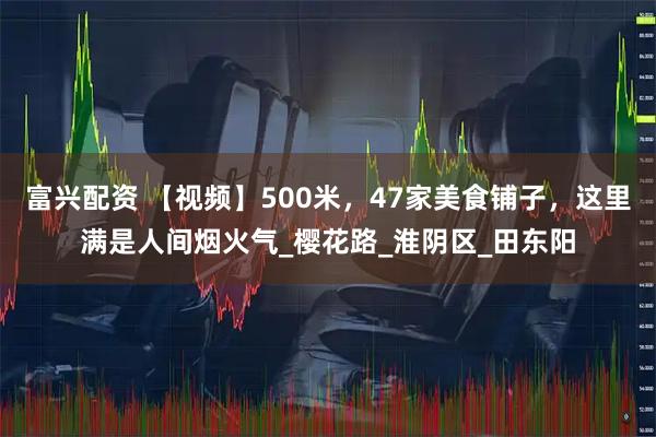 富兴配资 【视频】500米，47家美食铺子，这里满是人间烟火气_樱花路_淮阴区_田东阳