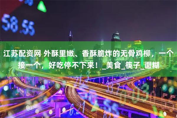 江苏配资网 外酥里嫩、香酥脆炸的无骨鸡柳，一个接一个，好吃停不下来！_美食_筷子_面糊