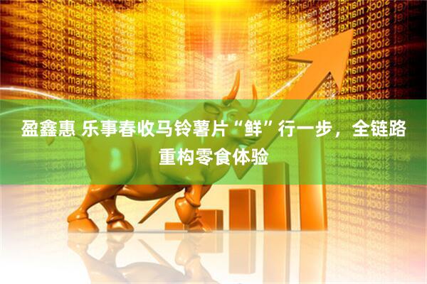 盈鑫惠 乐事春收马铃薯片“鲜”行一步，全链路重构零食体验