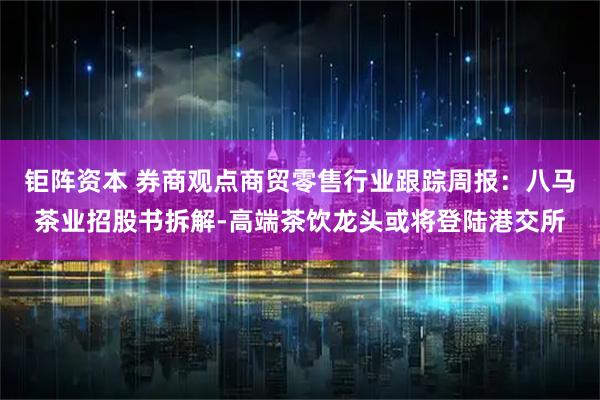 钜阵资本 券商观点商贸零售行业跟踪周报：八马茶业招股书拆解-高端茶饮龙头或将登陆港交所