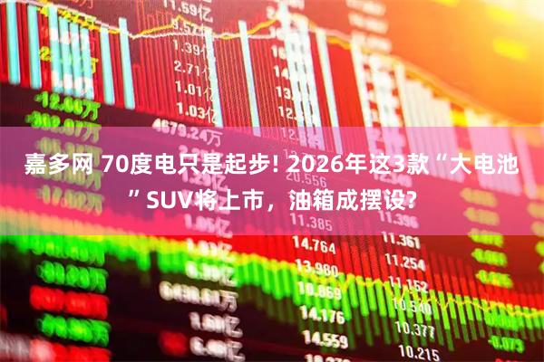 嘉多网 70度电只是起步! 2026年这3款“大电池”SUV将上市，油箱成摆设?