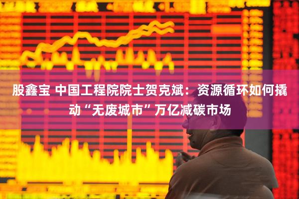 股鑫宝 中国工程院院士贺克斌：资源循环如何撬动“无废城市”万亿减碳市场