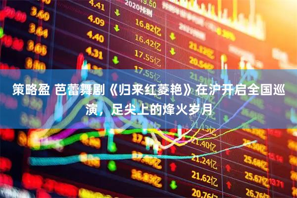 策略盈 芭蕾舞剧《归来红菱艳》在沪开启全国巡演，足尖上的烽火岁月