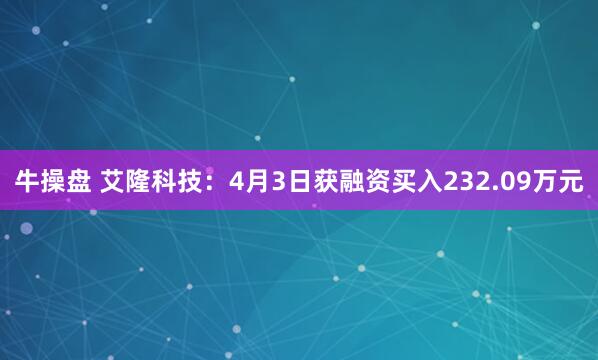 牛操盘 艾隆科技：4月3日获融资买入232.09万元