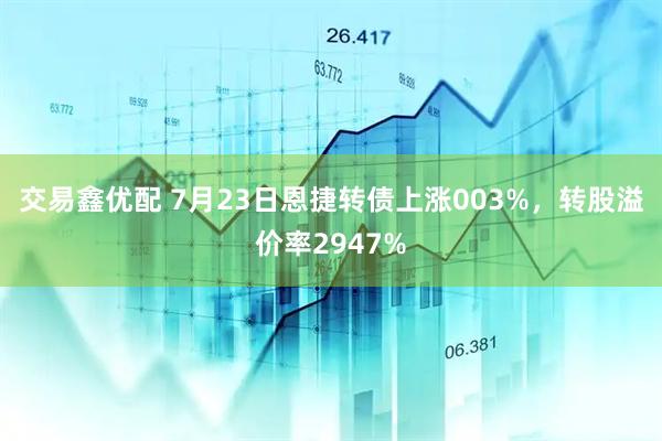 交易鑫优配 7月23日恩捷转债上涨003%，转股溢价率2947%