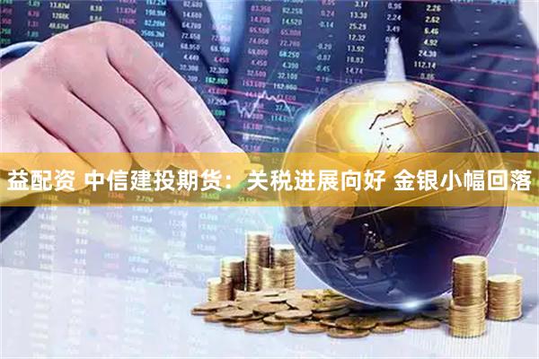 益配资 中信建投期货：关税进展向好 金银小幅回落