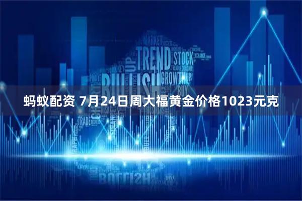 蚂蚁配资 7月24日周大福黄金价格1023元克