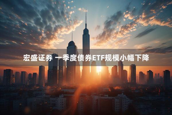 宏盛证券 一季度债券ETF规模小幅下降