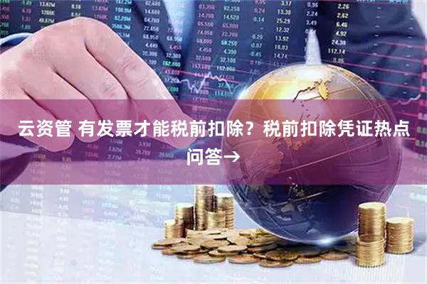 云资管 有发票才能税前扣除？税前扣除凭证热点问答→