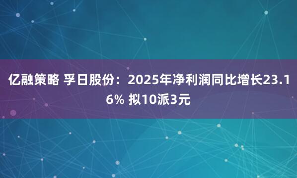 亿融策略 孚日股份：2025年净利润同比增长23.16% 拟10派3元