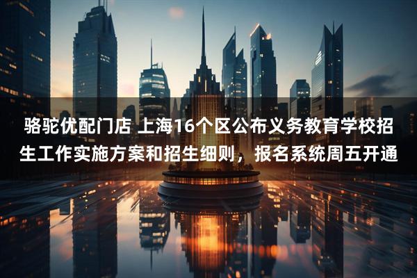 骆驼优配门店 上海16个区公布义务教育学校招生工作实施方案和招生细则，报名系统周五开通