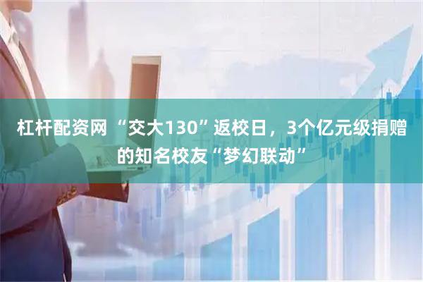 杠杆配资网 “交大130”返校日，3个亿元级捐赠的知名校友“梦幻联动”