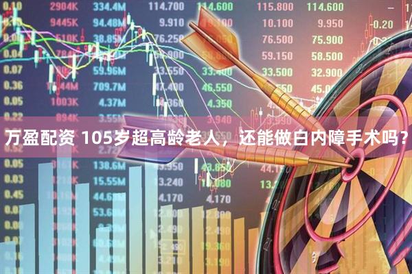 万盈配资 105岁超高龄老人，还能做白内障手术吗？