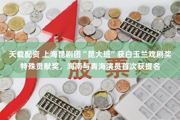 天载配资 上海昆剧团“昆大班”获白玉兰戏剧奖特殊贡献奖，海南与青海演员首次获提名
