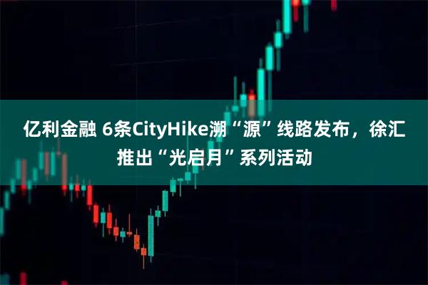 亿利金融 6条CityHike溯“源”线路发布，徐汇推出“光启月”系列活动