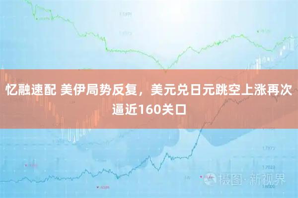 忆融速配 美伊局势反复，美元兑日元跳空上涨再次逼近160关口