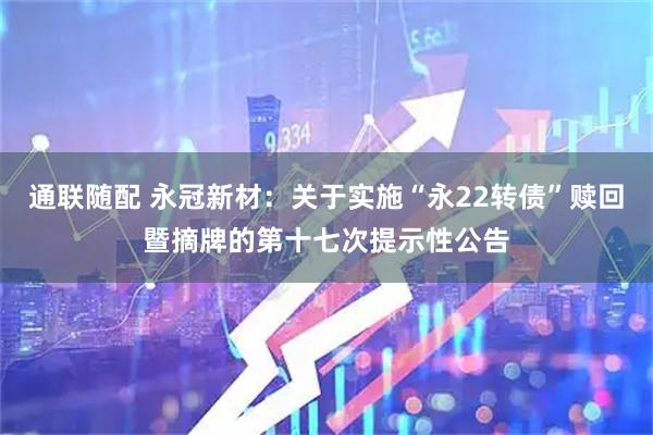 通联随配 永冠新材：关于实施“永22转债”赎回暨摘牌的第十七次提示性公告